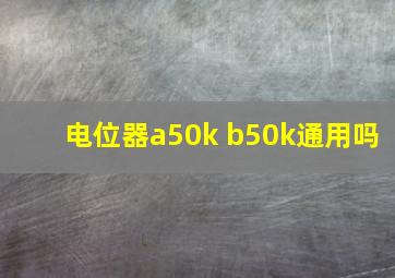 电位器a50k b50k通用吗